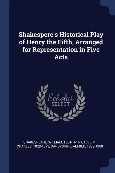 Обложка книги Shakespere.s Historical Play of Henry the Fifth, Arranged for Representation in Five Acts, Shakespeare William 1564-1616, Calvert Charles 1828-1879, Darbyshire Alfred 1839-1908