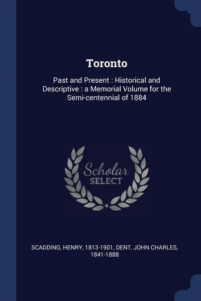 Обложка книги Toronto. Past and Present : Historical and Descriptive : a Memorial Volume for the Semi-centennial of 1884, Henry Scadding, John Charles Dent