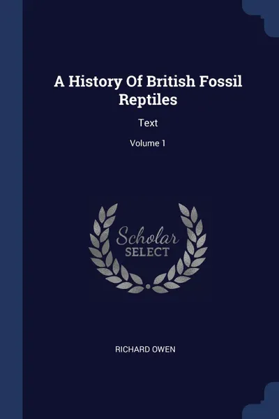 Обложка книги A History Of British Fossil Reptiles. Text; Volume 1, Richard Owen