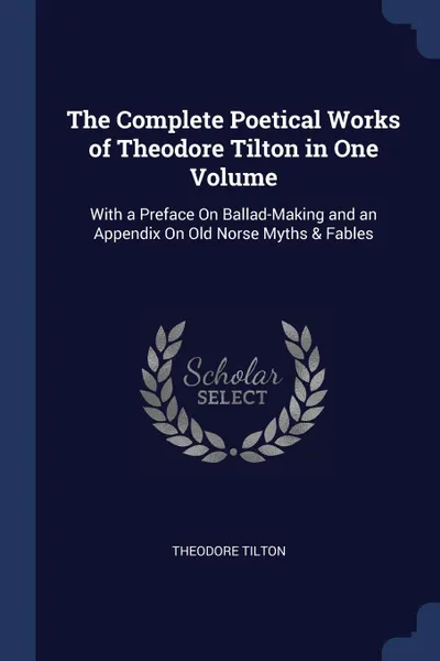 Обложка книги The Complete Poetical Works of Theodore Tilton in One Volume. With a Preface On Ballad-Making and an Appendix On Old Norse Myths . Fables, Theodore Tilton