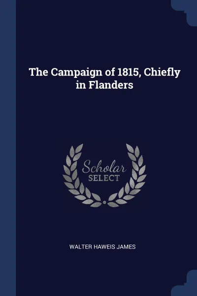 Обложка книги The Campaign of 1815, Chiefly in Flanders, Walter Haweis James