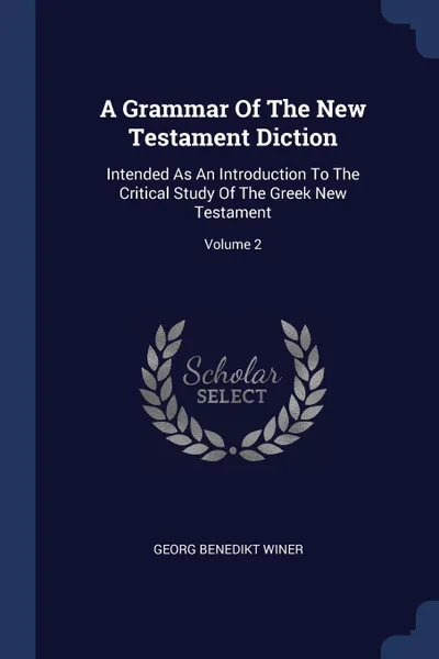 Обложка книги A Grammar Of The New Testament Diction. Intended As An Introduction To The Critical Study Of The Greek New Testament; Volume 2, Georg Benedikt Winer