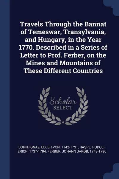 Обложка книги Travels Through the Bannat of Temeswar, Transylvania, and Hungary, in the Year 1770. Described in a Series of Letter to Prof. Ferber, on the Mines and Mountains of These Different Countries, Ignaz Born, Rudolf Erich Raspe, Johann Jakob Ferber