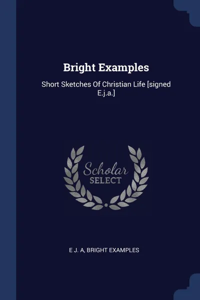 Обложка книги Bright Examples. Short Sketches Of Christian Life .signed E.j.a.., E J. A, Bright examples