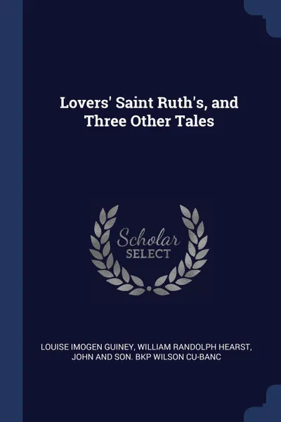 Обложка книги Lovers. Saint Ruth.s, and Three Other Tales, Louise Imogen Guiney, William Randolph Hearst, John and Son. bkp Wilson CU-BANC