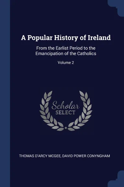 Обложка книги A Popular History of Ireland. From the Earlist Period to the Emancipation of the Catholics; Volume 2, Thomas D'Arcy McGee, David Power Conyngham