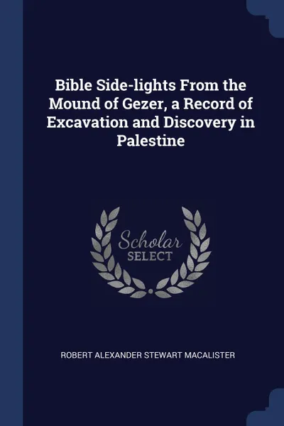 Обложка книги Bible Side-lights From the Mound of Gezer, a Record of Excavation and Discovery in Palestine, Robert Alexander Stewart Macalister