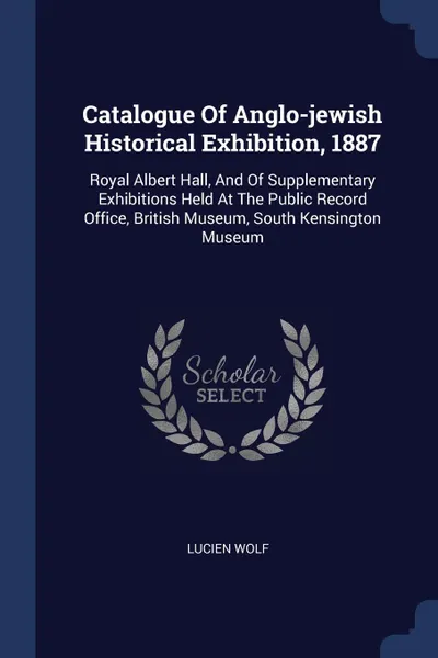 Обложка книги Catalogue Of Anglo-jewish Historical Exhibition, 1887. Royal Albert Hall, And Of Supplementary Exhibitions Held At The Public Record Office, British Museum, South Kensington Museum, Lucien Wolf