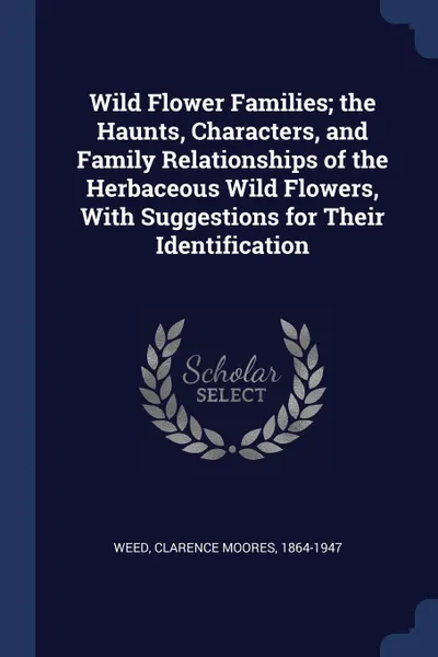 Обложка книги Wild Flower Families; the Haunts, Characters, and Family Relationships of the Herbaceous Wild Flowers, With Suggestions for Their Identification, Clarence Moores Weed