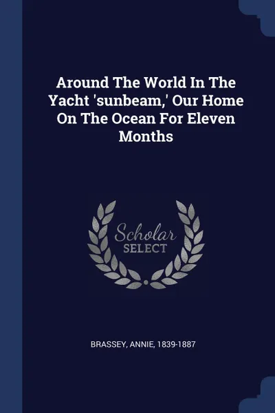 Обложка книги Around The World In The Yacht .sunbeam,. Our Home On The Ocean For Eleven Months, Brassey Annie 1839-1887