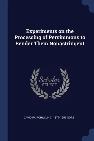 Обложка книги Experiments on the Processing of Persimmons to Render Them Nonastringent, David Fairchild, H C. 1877-1957 Gore