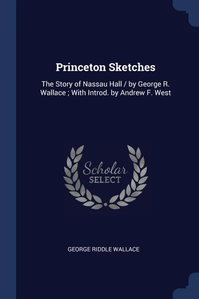 Обложка книги Princeton Sketches. The Story of Nassau Hall / by George R. Wallace ; With Introd. by Andrew F. West, George Riddle Wallace