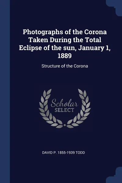 Обложка книги Photographs of the Corona Taken During the Total Eclipse of the sun, January 1, 1889. Structure of the Corona, David P. 1855-1939 Todd