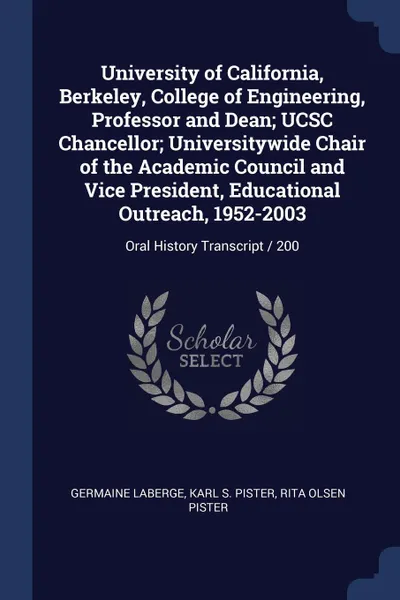 Обложка книги University of California, Berkeley, College of Engineering, Professor and Dean; UCSC Chancellor; Universitywide Chair of the Academic Council and Vice President, Educational Outreach, 1952-2003. Oral History Transcript / 200, Germaine LaBerge, Karl S. Pister, Rita Olsen Pister