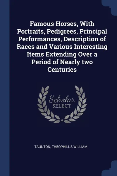 Обложка книги Famous Horses, With Portraits, Pedigrees, Principal Performances, Description of Races and Various Interesting Items Extending Over a Period of Nearly two Centuries, Theophilus William Taunton