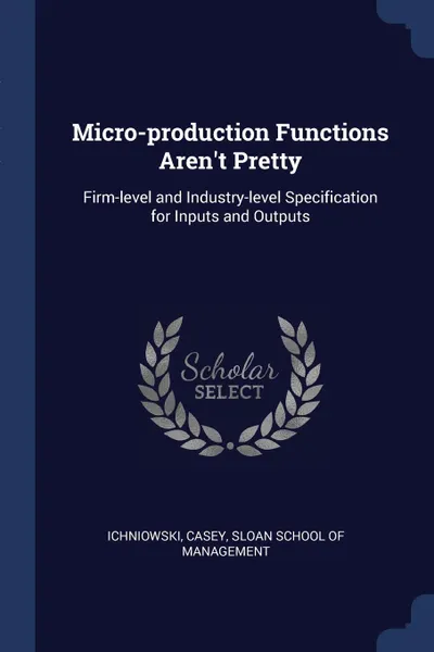 Обложка книги Micro-production Functions Aren.t Pretty. Firm-level and Industry-level Specification for Inputs and Outputs, Casey Ichniowski