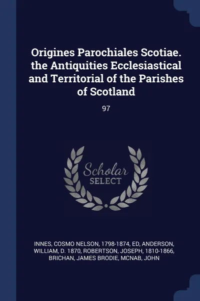 Обложка книги Origines Parochiales Scotiae. the Antiquities Ecclesiastical and Territorial of the Parishes of Scotland. 97, Cosmo Nelson Innes, William Anderson, Joseph Robertson