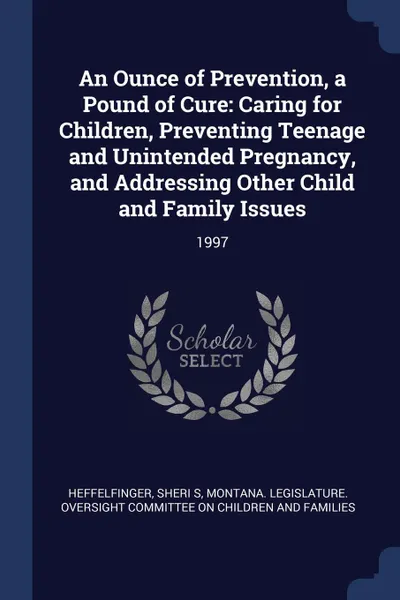 Обложка книги An Ounce of Prevention, a Pound of Cure. Caring for Children, Preventing Teenage and Unintended Pregnancy, and Addressing Other Child and Family Issues: 1997, Sheri S Heffelfinger