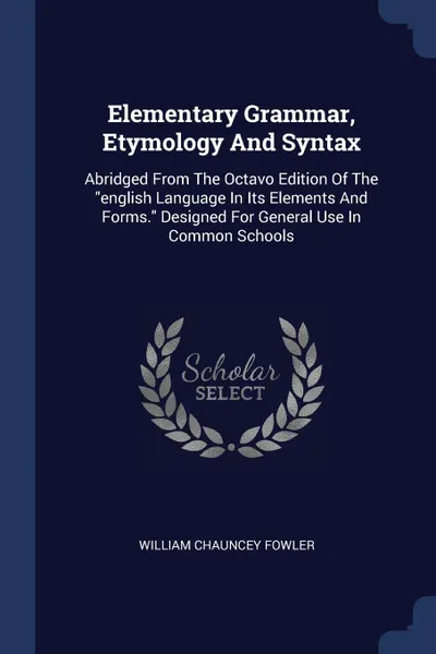 Обложка книги Elementary Grammar, Etymology And Syntax. Abridged From The Octavo Edition Of The 