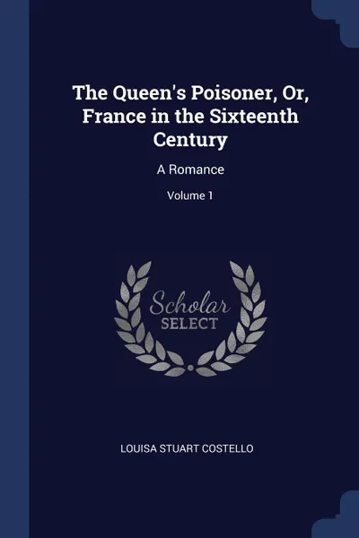 Обложка книги The Queen.s Poisoner, Or, France in the Sixteenth Century. A Romance; Volume 1, Louisa Stuart Costello