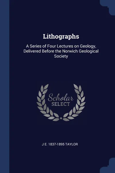 Обложка книги Lithographs. A Series of Four Lectures on Geology, Delivered Before the Norwich Geological Society, J E. 1837-1895 Taylor