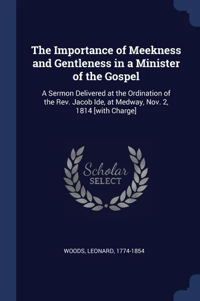 Обложка книги The Importance of Meekness and Gentleness in a Minister of the Gospel. A Sermon Delivered at the Ordination of the Rev. Jacob Ide, at Medway, Nov. 2, 1814 .with Charge., Woods Leonard 1774-1854