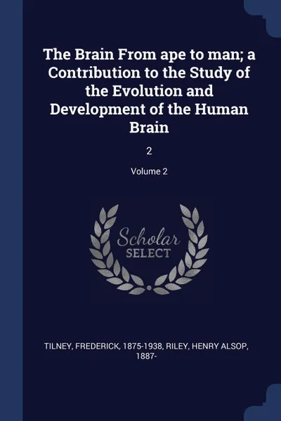 Обложка книги The Brain From ape to man; a Contribution to the Study of the Evolution and Development of the Human Brain. 2; Volume 2, Frederick Tilney, Henry Alsop Riley