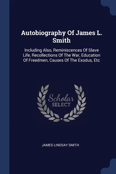 Обложка книги Autobiography Of James L. Smith. Including Also, Reminiscences Of Slave Life, Recollections Of The War, Education Of Freedmen, Causes Of The Exodus, Etc, James Lindsay Smith