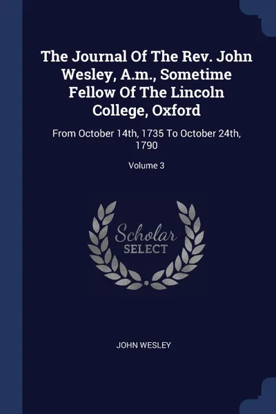 Обложка книги The Journal Of The Rev. John Wesley, A.m., Sometime Fellow Of The Lincoln College, Oxford. From October 14th, 1735 To October 24th, 1790; Volume 3, John Wesley