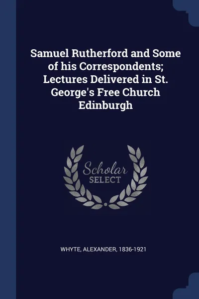 Обложка книги Samuel Rutherford and Some of his Correspondents; Lectures Delivered in St. George.s Free Church Edinburgh, Alexander Whyte