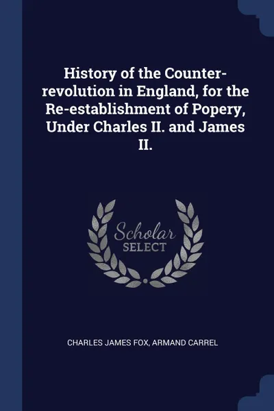 Обложка книги History of the Counter-revolution in England, for the Re-establishment of Popery, Under Charles II. and James II., Charles James Fox, Armand Carrel
