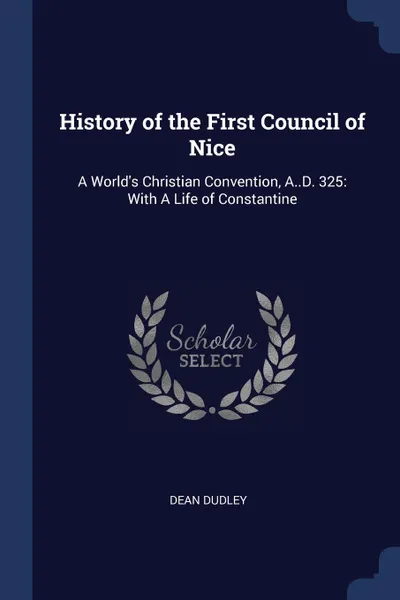 Обложка книги History of the First Council of Nice. A World.s Christian Convention, A..D. 325: With A Life of Constantine, Dean Dudley