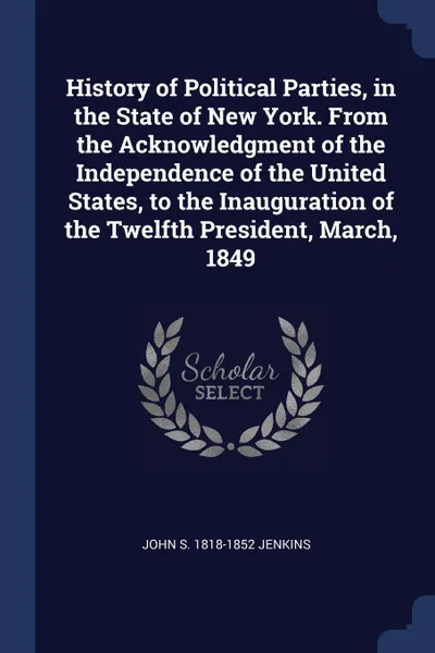 Обложка книги History of Political Parties, in the State of New York. From the Acknowledgment of the Independence of the United States, to the Inauguration of the Twelfth President, March, 1849, John S. 1818-1852 Jenkins