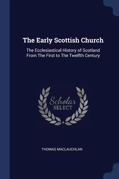 Обложка книги The Early Scottish Church. The Ecclesiastical History of Scotland From The First to The Twelfth Century, Thomas Maclauchlan