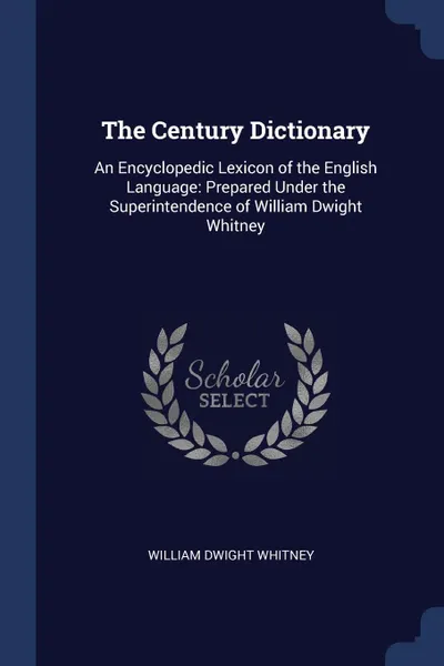 Обложка книги The Century Dictionary. An Encyclopedic Lexicon of the English Language: Prepared Under the Superintendence of William Dwight Whitney, William Dwight Whitney