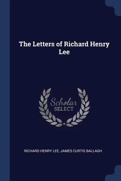 Обложка книги The Letters of Richard Henry Lee, Richard Henry Lee, JAMES CURTIS BALLAGH