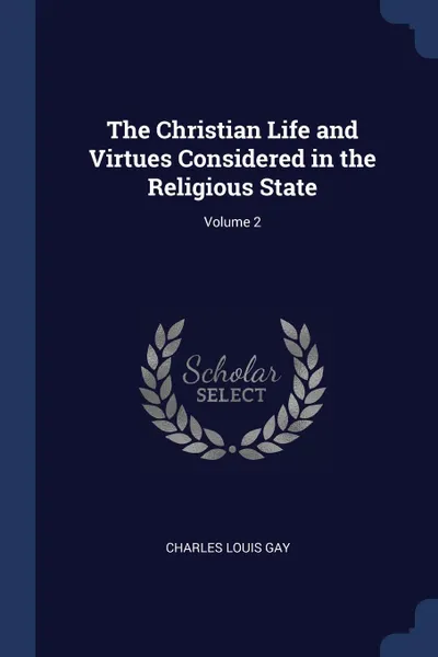 Обложка книги The Christian Life and Virtues Considered in the Religious State; Volume 2, Charles Louis Gay