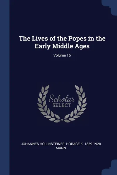 Обложка книги The Lives of the Popes in the Early Middle Ages; Volume 16, Johannes Hollnsteiner, Horace K. 1859-1928 Mann