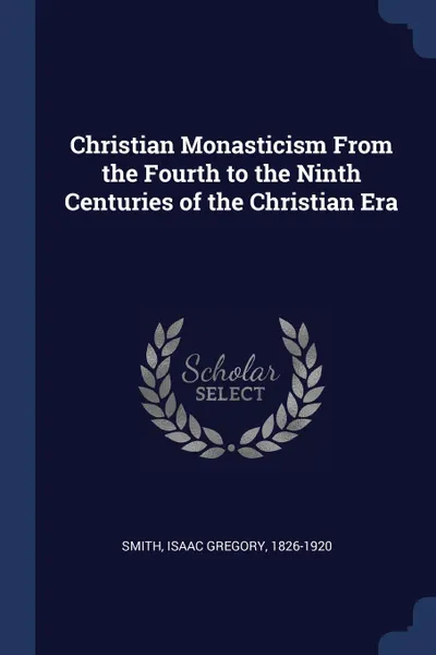 Обложка книги Christian Monasticism From the Fourth to the Ninth Centuries of the Christian Era, Isaac Gregory Smith