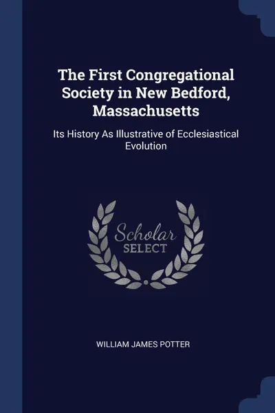 Обложка книги The First Congregational Society in New Bedford, Massachusetts. Its History As Illustrative of Ecclesiastical Evolution, William James Potter