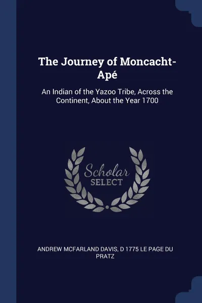 Обложка книги The Journey of Moncacht-Ape. An Indian of the Yazoo Tribe, Across the Continent, About the Year 1700, Andrew McFarland Davis, d 1775 Le Page du Pratz