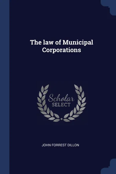 Обложка книги The law of Municipal Corporations, John Forrest Dillon