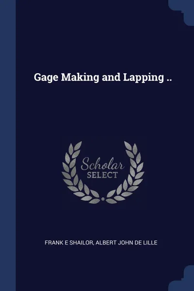 Обложка книги Gage Making and Lapping .., Frank E Shailor, Albert John De Lille