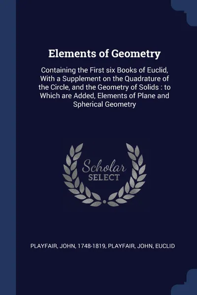 Обложка книги Elements of Geometry. Containing the First six Books of Euclid, With a Supplement on the Quadrature of the Circle, and the Geometry of Solids : to Which are Added, Elements of Plane and Spherical Geometry, Playfair John 1748-1819, Playfair John Euclid