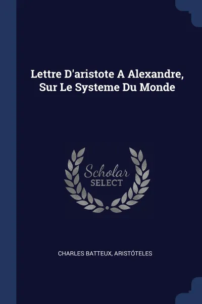 Обложка книги Lettre D.aristote A Alexandre, Sur Le Systeme Du Monde, Charles Batteux, Aristóteles