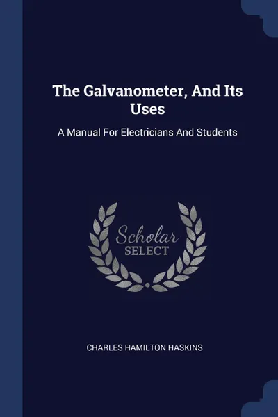 Обложка книги The Galvanometer, And Its Uses. A Manual For Electricians And Students, Charles Hamilton Haskins