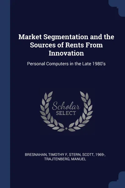 Обложка книги Market Segmentation and the Sources of Rents From Innovation. Personal Computers in the Late 1980.s, Timothy F Bresnahan, Scott Stern, Manuel Trajtenberg