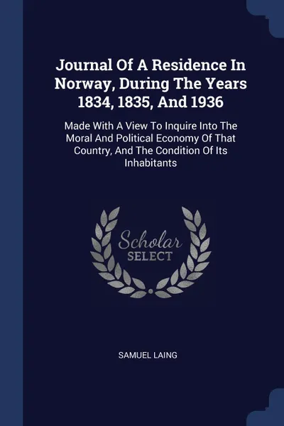 Обложка книги Journal Of A Residence In Norway, During The Years 1834, 1835, And 1936. Made With A View To Inquire Into The Moral And Political Economy Of That Country, And The Condition Of Its Inhabitants, Samuel Laing