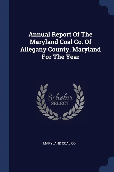 Обложка книги Annual Report Of The Maryland Coal Co. Of Allegany County, Maryland For The Year, Maryland Coal Co