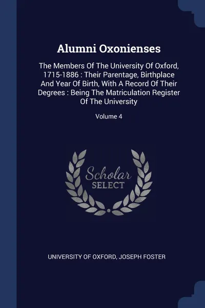 Обложка книги Alumni Oxonienses. The Members Of The University Of Oxford, 1715-1886 : Their Parentage, Birthplace And Year Of Birth, With A Record Of Their Degrees : Being The Matriculation Register Of The University; Volume 4, University of Oxford, Joseph Foster